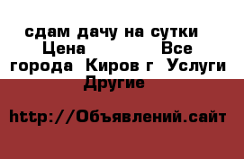 сдам дачу на сутки › Цена ­ 10 000 - Все города, Киров г. Услуги » Другие   